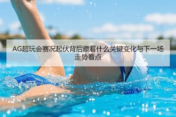 AG超玩会赛况起伏背后藏着什么关键变化与下一场走势看点