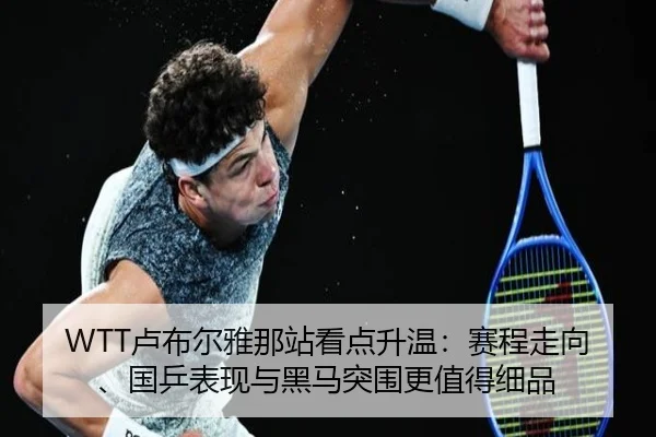 WTT卢布尔雅那站看点升温：赛程走向、国乒表现与黑马突围更值得细品