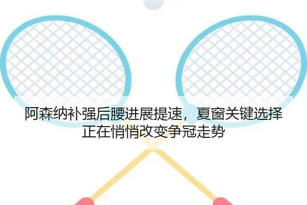 阿森纳补强后腰进展提速，夏窗关键选择正在悄悄改变争冠走势 - mksports